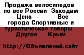 Продажа велосипедов, по все России. Заходим › Цена ­ 10 800 - Все города Спортивные и туристические товары » Другое   . Крым